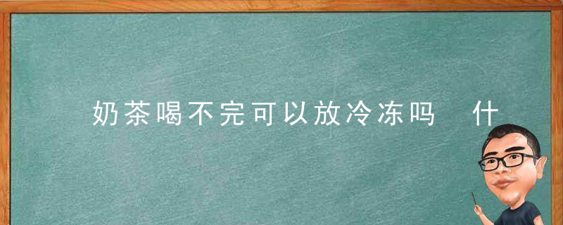 奶茶喝不完可以放冷冻吗 什么样的奶茶可以放冷冻